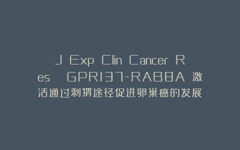 J Exp Clin Cancer Res | GPR137-RAB8A 激活通过刺猬途径促进卵巢癌的发展