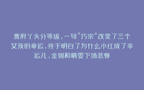 贾府丫头分等级,一句”巧宗“改变了三个女孩的命运,终于明白了为什么小红成了幸运儿,金钏和晴雯下场悲惨