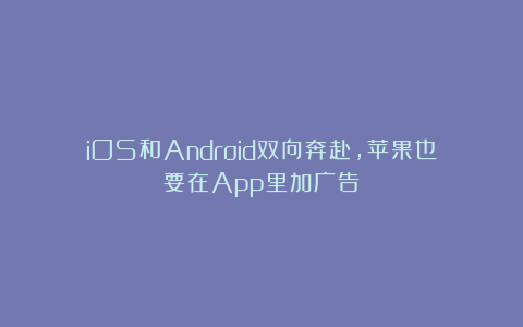 iOS和Android双向奔赴,苹果也要在App里加广告