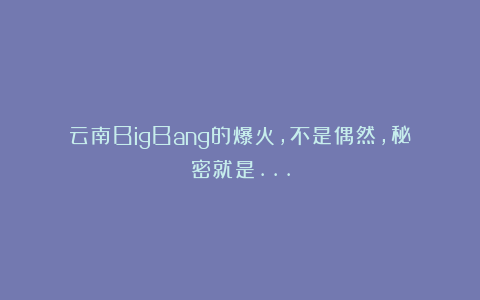 云南BigBang的爆火，不是偶然，秘密就是…