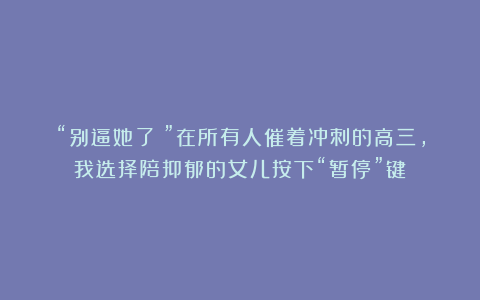 “别逼她了!”在所有人催着冲刺的高三,我选择陪抑郁的女儿按下“暂停”键