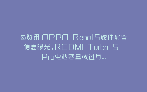 易资讯|OPPO Reno15硬件配置信息曝光,REDMI Turbo 5 Pro电池容量或过万…