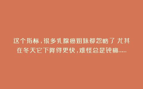 这个指标,很多乳腺癌姐妹都忽略了!尤其在冬天它下降得更快,难怪总是骨痛……