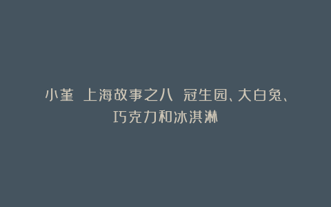 小堇||上海故事之八 冠生园、大白兔、巧克力和冰淇淋