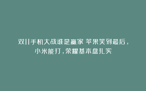 双11手机大战谁是赢家？苹果笑到最后，小米能打，荣耀基本盘扎实