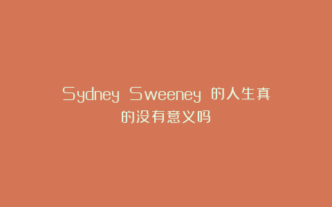 Sydney Sweeney 的人生真的没有意义吗？