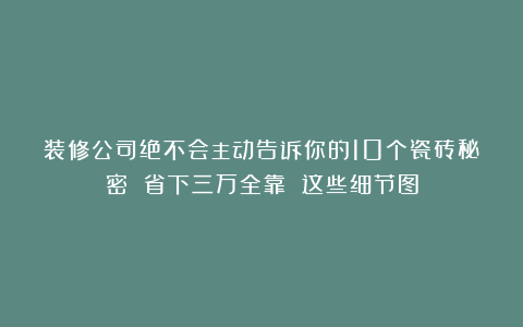 装修公司绝不会主动告诉你的10个瓷砖秘密 省下三万全靠 这些细节图