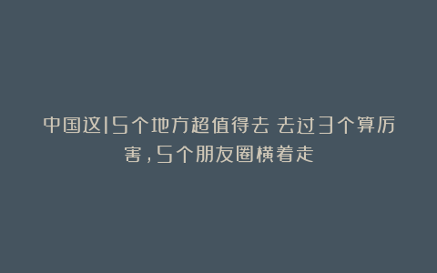中国这15个地方超值得去！去过3个算厉害，5个朋友圈横着走