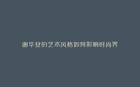 谢华业的艺术风格如何影响时尚界?