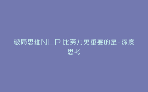 破局思维NLP:比努力更重要的是-深度思考