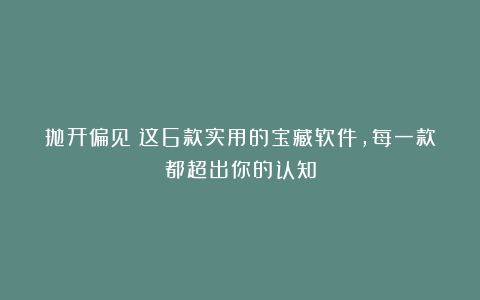 抛开偏见!这6款实用的宝藏软件,每一款都超出你的认知