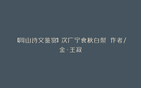 【闾山诗文鉴赏】次广宁食秋白梨 作者/金·王寂