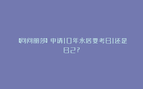 【问问丽莎】申请10年永居要考B1还是B2?