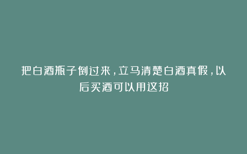 把白酒瓶子倒过来，立马清楚白酒真假，以后买酒可以用这招