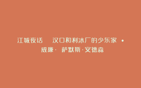 江城夜话 | 汉口和利冰厂的少东家 • 威廉· 萨默斯·安德森