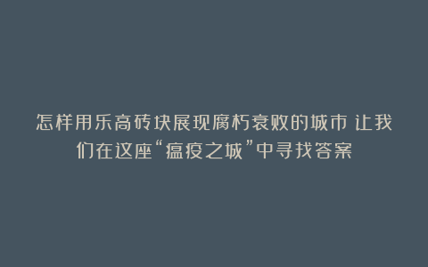 怎样用乐高砖块展现腐朽衰败的城市？让我们在这座“瘟疫之城”中寻找答案！