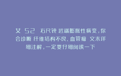 女 52 （右尺骨）远端膨胀性病变，你会诊断：纤维结构不良、血管瘤？（文末详细注解，一定要仔细阅读一下）