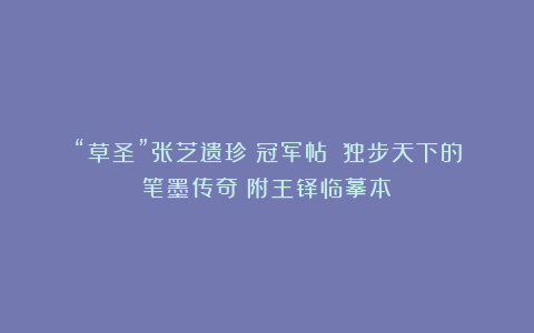 “草圣”张芝遗珍《冠军帖》:独步天下的笔墨传奇(附王铎临摹本)
