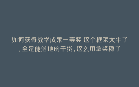 如何获得教学成果一等奖?这个框架太牛了,全是能落地的干货,这么用拿奖稳了!