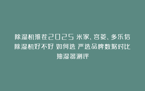 除湿机推荐2025:米家、宫菱、多乐信除湿机好不好?如何选?严选品牌数据对比抽湿器测评
