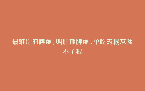 最难治的脾虚，叫肝郁脾虚，单吃药根本除不了根！