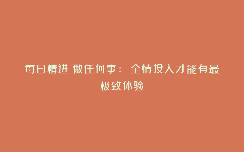 每日精进：做任何事: 全情投入才能有最极致体验