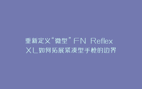 重新定义“微型”：FN Reflex XL如何拓展紧凑型手枪的边界