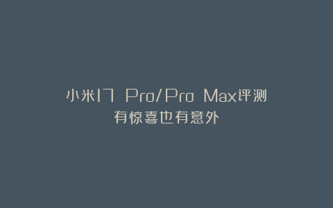 小米17 Pro/Pro Max评测:有惊喜也有意外