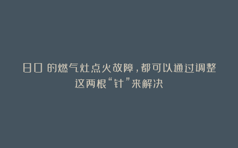 80%的燃气灶点火故障，都可以通过调整这两根“针”来解决