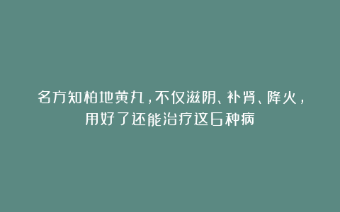 名方知柏地黄丸,不仅滋阴、补肾、降火,用好了还能治疗这6种病