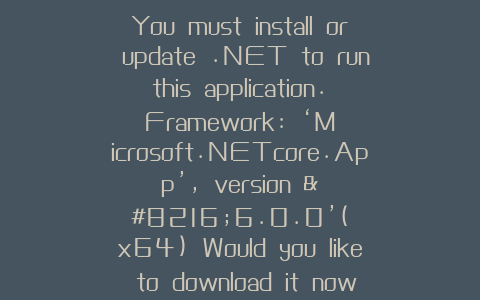 You must install or update .NET to run this application. Framework: ‘Microsoft.NETcore.App’, version ‘6.0.0’(x64) Would you like to download it now? Learn about framework resolution:ht