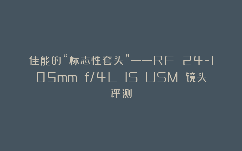 佳能的“标志性套头”——RF 24-105mm f/4L IS USM 镜头评测