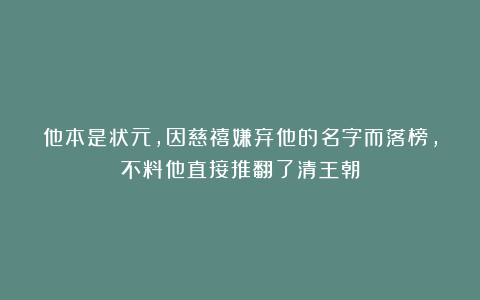他本是状元，因慈禧嫌弃他的名字而落榜，不料他直接推翻了清王朝