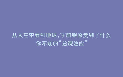 从太空中看到地球,宇航员感受到了什么?你不知的“总观效应”