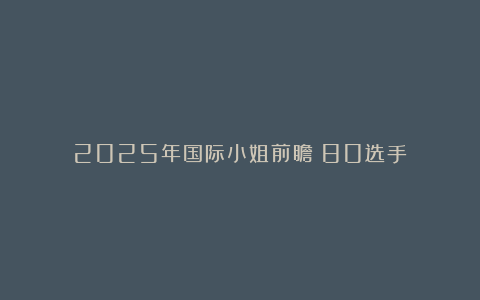 2025年国际小姐前瞻（80选手）