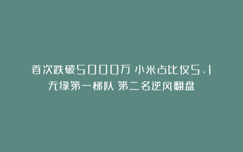 首次跌破5000万!小米占比仅5.1%无缘第一梯队!第二名逆风翻盘!