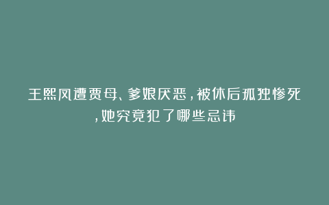 王熙凤遭贾母、爹娘厌恶，被休后孤独惨死，她究竟犯了哪些忌讳？