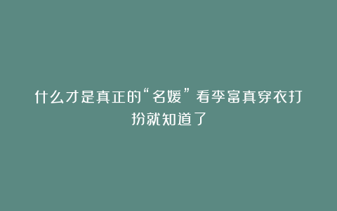 什么才是真正的“名媛”？看李富真穿衣打扮就知道了