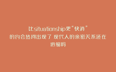 比situationship更“快消”的约会热词出现了：现代人的亲密关系还在坍缩吗？