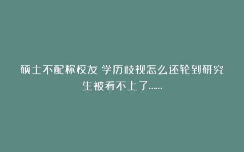 硕士不配称校友？学历歧视怎么还轮到研究生被看不上了……