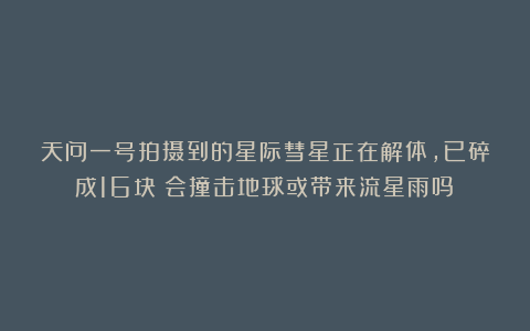 天问一号拍摄到的星际彗星正在解体，已碎成16块！会撞击地球或带来流星雨吗？