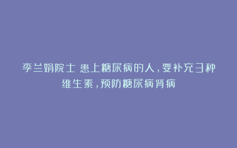 李兰娟院士：患上糖尿病的人，要补充3种维生素，预防糖尿病肾病
