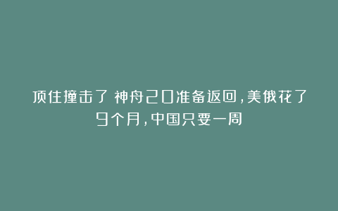 顶住撞击了!神舟20准备返回,美俄花了9个月,中国只要一周?