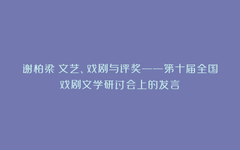 谢柏梁｜文艺、戏剧与评奖——第十届全国戏剧文学研讨会上的发言