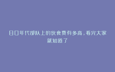 80年代部队上的伙食费有多高，看完大家就知道了！