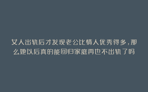 女人出轨后才发现老公比情人优秀得多，那么她以后真的能回归家庭再也不出轨了吗？