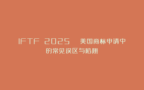 IFTF 2025 | 美国商标申请中的常见误区与陷阱