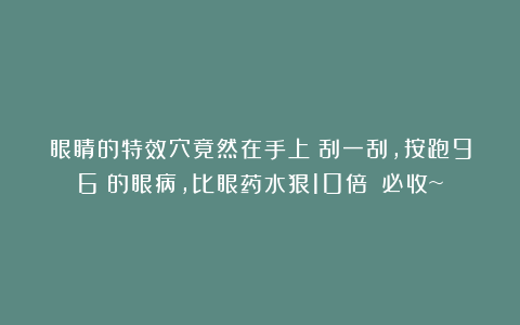 眼睛的特效穴竟然在手上！刮一刮，按跑96%的眼病，比眼药水狠10倍！！必收~