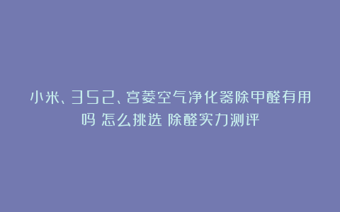 小米、352、宫菱空气净化器除甲醛有用吗？怎么挑选？除醛实力测评