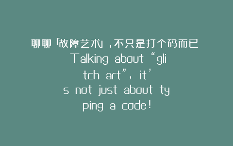 聊聊「故障艺术」,不只是打个码而已! Talking about “glitch art”, it’s not just about typing a code!